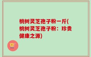 桃树灵芝孢子粉一斤(桃树灵芝孢子粉：珍贵健康之源)