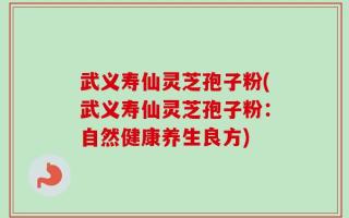 武义寿仙灵芝孢子粉(武义寿仙灵芝孢子粉：自然健康养生良方)