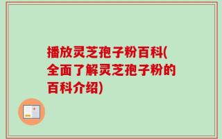 播放灵芝孢子粉百科(全面了解灵芝孢子粉的百科介绍)