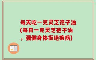每天吃一克灵芝孢子油(每日一克灵芝孢子油，强健身体拒绝疾病)