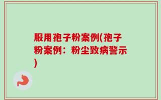 服用孢子粉案例(孢子粉案例：粉尘致病警示)
