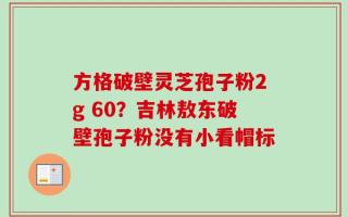 方格破壁灵芝孢子粉2g 60？吉林敖东破壁孢子粉没有小看帽标