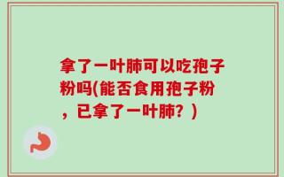 拿了一叶肺可以吃孢子粉吗(能否食用孢子粉，已拿了一叶肺？)