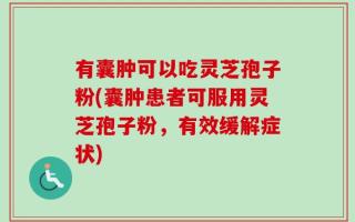有囊肿可以吃灵芝孢子粉(囊肿患者可服用灵芝孢子粉，有效缓解症状)