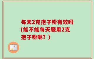 每天2克孢子粉有效吗(能不能每天服用2克孢子粉呢？)