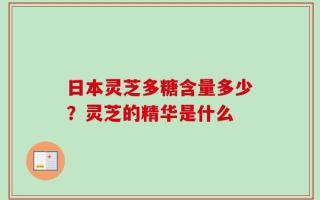 日本灵芝多糖含量多少？灵芝的精华是什么