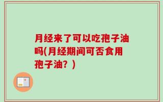 月经来了可以吃孢子油吗(月经期间可否食用孢子油？)