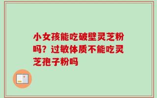 小女孩能吃破壁灵芝粉吗？过敏体质不能吃灵芝孢子粉吗