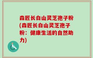 森匠长白山灵芝孢子粉(森匠长白山灵芝孢子粉：健康生活的自然助力)