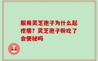 服用灵芝孢子为什么起疙瘩？灵芝孢子粉吃了会便秘吗