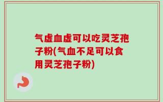 气虚血虚可以吃灵芝孢子粉(气血不足可以食用灵芝孢子粉)