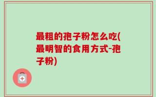 最粗的孢子粉怎么吃(最明智的食用方式-孢子粉)