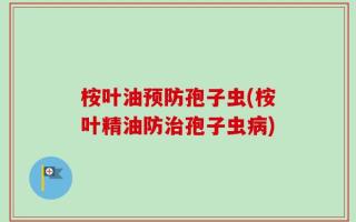 桉叶油预防孢子虫(桉叶精油防治孢子虫病)