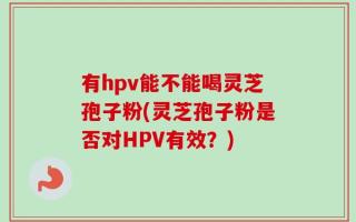 有hpv能不能喝灵芝孢子粉(灵芝孢子粉是否对HPV有效？)