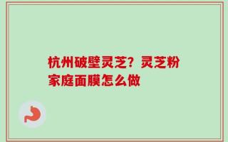 杭州破壁灵芝？灵芝粉家庭面膜怎么做