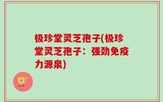 极珍堂灵芝孢子(极珍堂灵芝孢子：强劲免疫力源泉)