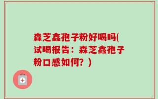 森芝鑫孢子粉好喝吗(试喝报告：森芝鑫孢子粉口感如何？)