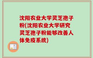 沈阳农业大学灵芝孢子粉(沈阳农业大学研究灵芝孢子粉能够改善人体免疫系统)