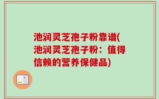 池润灵芝孢子粉靠谱(池润灵芝孢子粉：值得信赖的营养保健品)