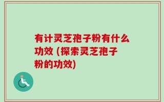 有计灵芝孢子粉有什么功效 (探索灵芝孢子粉的功效)