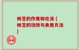 林芝的作用和吃法 (林芝的功效与食用方法)