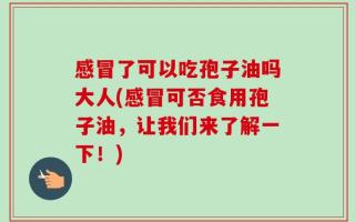 感冒了可以吃孢子油吗大人(感冒可否食用孢子油，让我们来了解一下！)