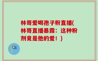 林哥爱喝孢子粉直播(林哥直播暴露：这种粉剂竟是他的爱！)
