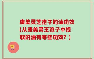 康美灵芝孢子的油功效(从康美灵芝孢子中提取的油有哪些功效？)