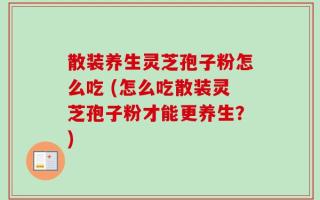 散装养生灵芝孢子粉怎么吃 (怎么吃散装灵芝孢子粉才能更养生？)