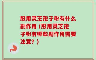 服用灵芝孢子粉有什么副作用 (服用灵芝孢子粉有哪些副作用需要注意？)