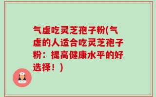 气虚吃灵芝孢子粉(气虚的人适合吃灵芝孢子粉：提高健康水平的好选择！)