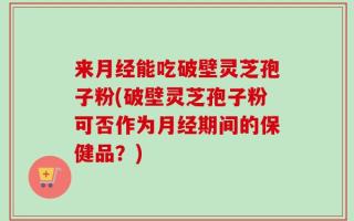 来月经能吃破壁灵芝孢子粉(破壁灵芝孢子粉可否作为月经期间的保健品？)