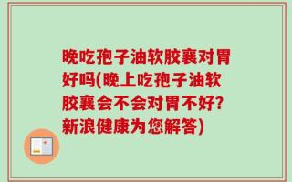 晚吃孢子油软胶襄对胃好吗(晚上吃孢子油软胶襄会不会对胃不好？新浪健康为您解答)