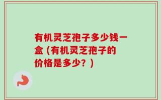 有机灵芝孢子多少钱一盒 (有机灵芝孢子的价格是多少？)
