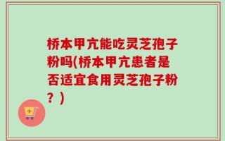 桥本甲亢能吃灵芝孢子粉吗(桥本甲亢患者是否适宜食用灵芝孢子粉？)