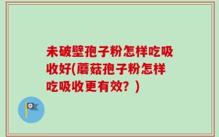 未破壁孢子粉怎样吃吸收好(蘑菇孢子粉怎样吃吸收更有效？)