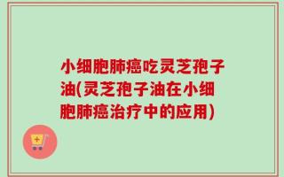 小细胞肺癌吃灵芝孢子油(灵芝孢子油在小细胞肺癌治疗中的应用)