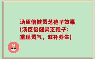 汤臣倍健灵芝孢子效果(汤臣倍健灵芝孢子：重现灵气，滋补养生)