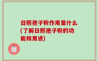 日照孢子粉作用是什么(了解日照孢子粉的功能和用途)
