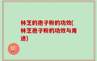 林芝的孢子粉的功效(林芝孢子粉的功效与用途)