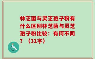 林芝菌与灵芝孢子粉有什么区别林芝菌与灵芝孢子粉比较：有何不同？（31字）