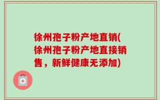 徐州孢子粉产地直销(徐州孢子粉产地直接销售，新鲜健康无添加)