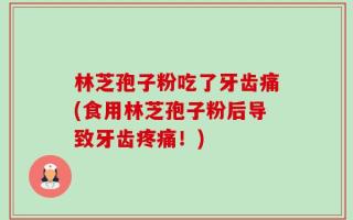 林芝孢子粉吃了牙齿痛(食用林芝孢子粉后导致牙齿疼痛！)