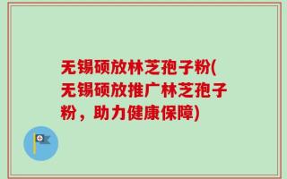 无锡硕放林芝孢子粉(无锡硕放推广林芝孢子粉，助力健康保障)