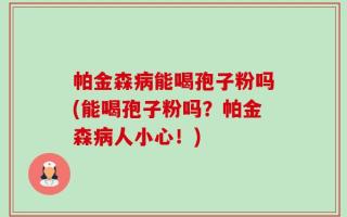 帕金森病能喝孢子粉吗(能喝孢子粉吗？帕金森病人小心！)