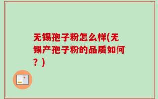 无锡孢子粉怎么样(无锡产孢子粉的品质如何？)
