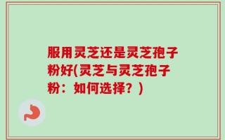 服用灵芝还是灵芝孢子粉好(灵芝与灵芝孢子粉：如何选择？)