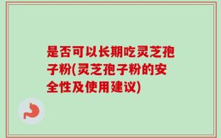 是否可以长期吃灵芝孢子粉(灵芝孢子粉的安全性及使用建议)