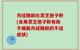 月经期前吃灵芝孢子粉(食用灵芝孢子粉有助于缓解月经期前的不适症状)