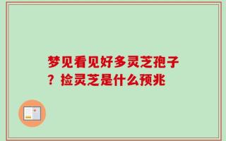 梦见看见好多灵芝孢子？捡灵芝是什么预兆